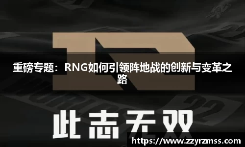 重磅专题：RNG如何引领阵地战的创新与变革之路