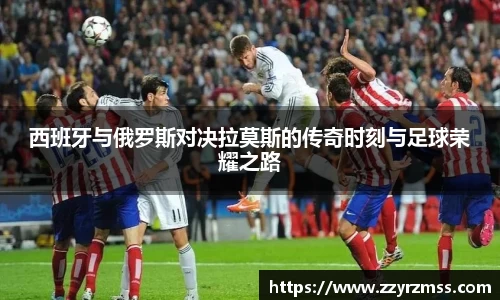 西班牙与俄罗斯对决拉莫斯的传奇时刻与足球荣耀之路