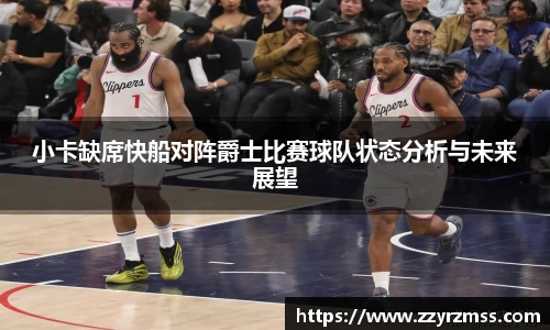 小卡缺席快船对阵爵士比赛球队状态分析与未来展望